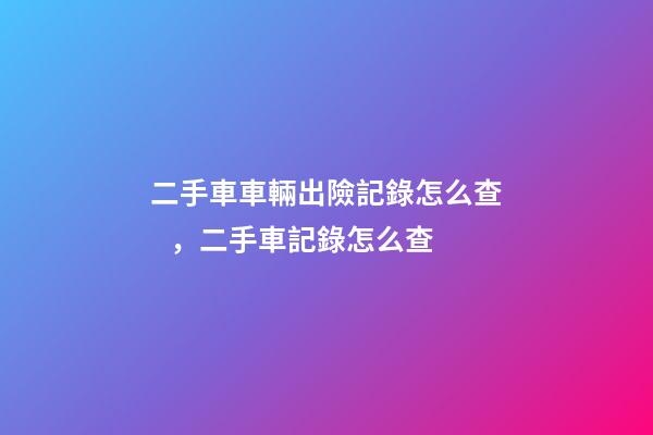 二手車車輛出險記錄怎么查，二手車記錄怎么查